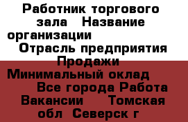 Работник торгового зала › Название организации ­ Fusion Service › Отрасль предприятия ­ Продажи › Минимальный оклад ­ 27 600 - Все города Работа » Вакансии   . Томская обл.,Северск г.